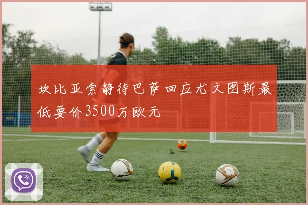坎比亚索静待巴萨回应尤文图斯最低要价3500万欧元