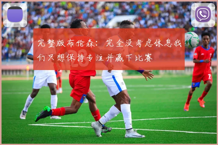 完整版布伦森：完全没考虑休息我们只想保持专注并赢下比赛