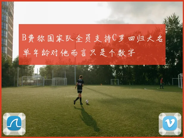 B费称国家队全员支持C罗回归大名单年龄对他而言只是个数字