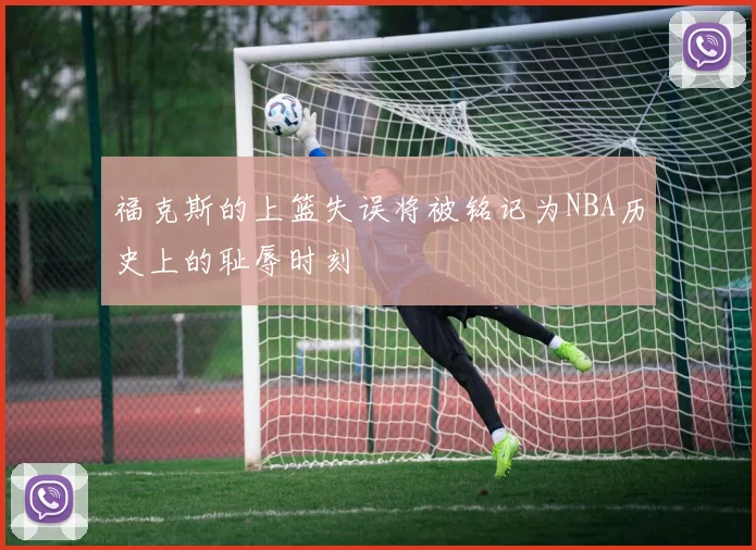 福克斯的上篮失误将被铭记为NBA历史上的耻辱时刻