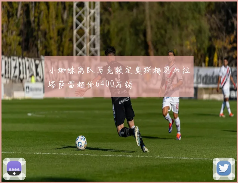 小蜘蛛离队马竞锁定奥斯梅恩加拉塔萨雷起价6400万镑