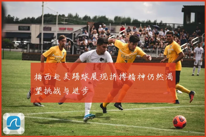 梅西赴美踢球展现拼搏精神仍然渴望挑战与进步