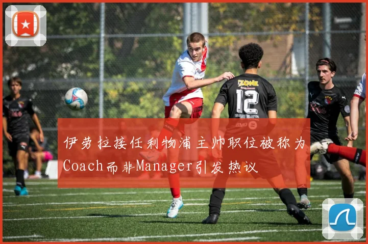 伊劳拉接任利物浦主帅职位被称为Coach而非Manager引发热议