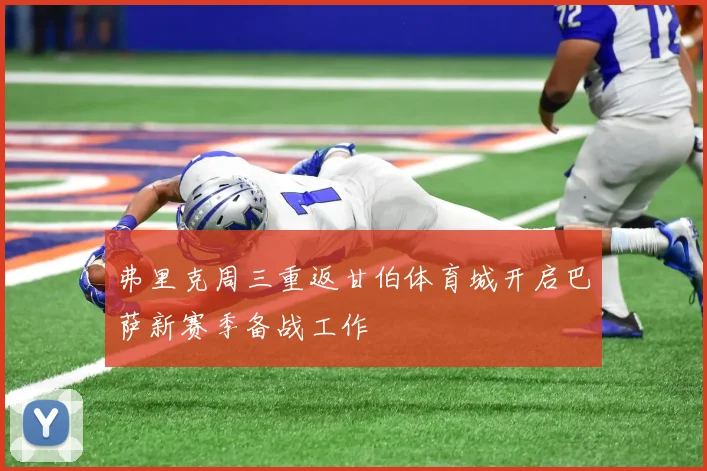弗里克周三重返甘伯体育城开启巴萨新赛季备战工作
