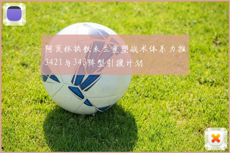 阿莫林执教米兰重塑战术体系力推3421与343阵型引援计划