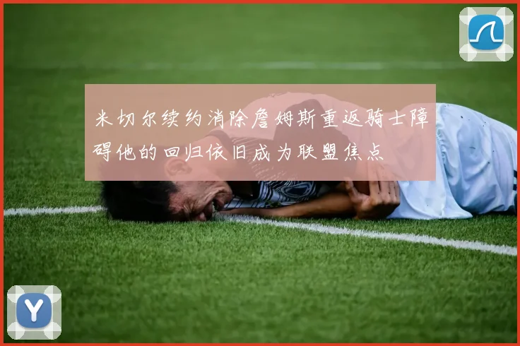 米切尔续约消除詹姆斯重返骑士障碍他的回归依旧成为联盟焦点