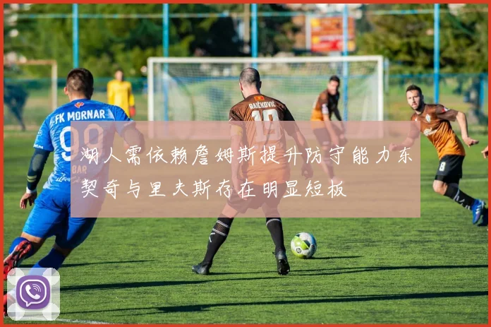 湖人需依赖詹姆斯提升防守能力东契奇与里夫斯存在明显短板
