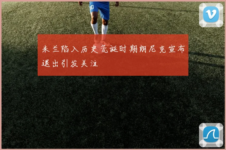 米兰陷入历史荒诞时期朗尼克宣布退出引发关注