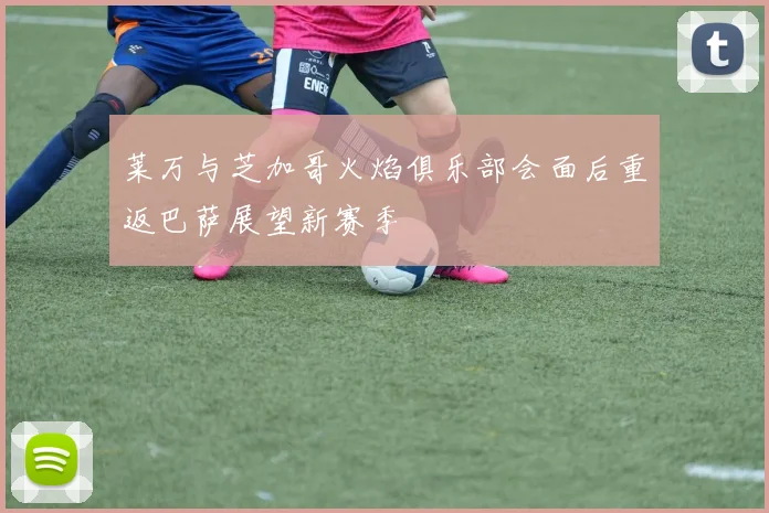 莱万与芝加哥火焰俱乐部会面后重返巴萨展望新赛季