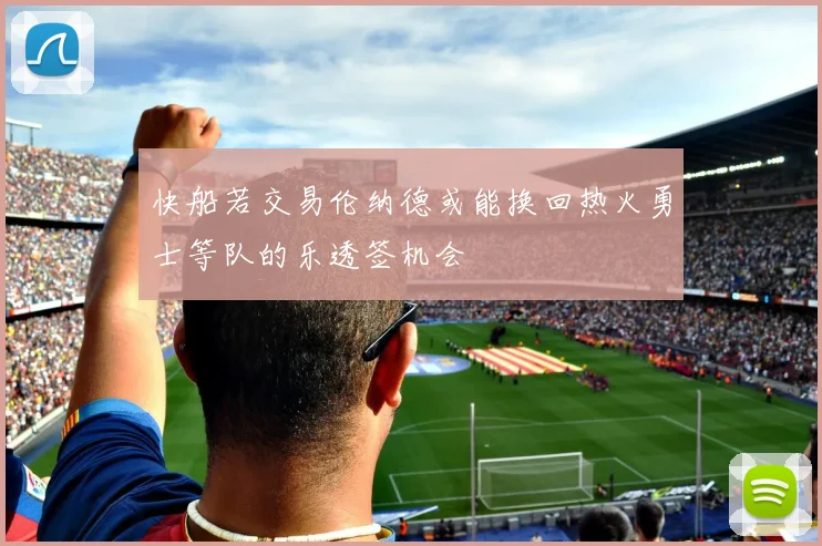 快船若交易伦纳德或能换回热火勇士等队的乐透签机会