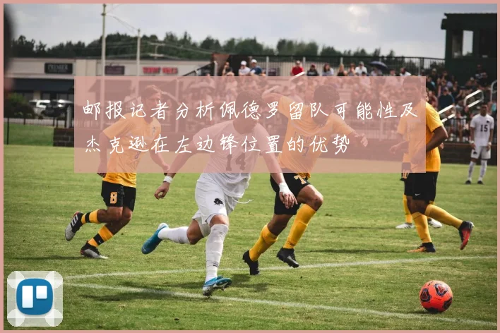 邮报记者分析佩德罗留队可能性及杰克逊在左边锋位置的优势