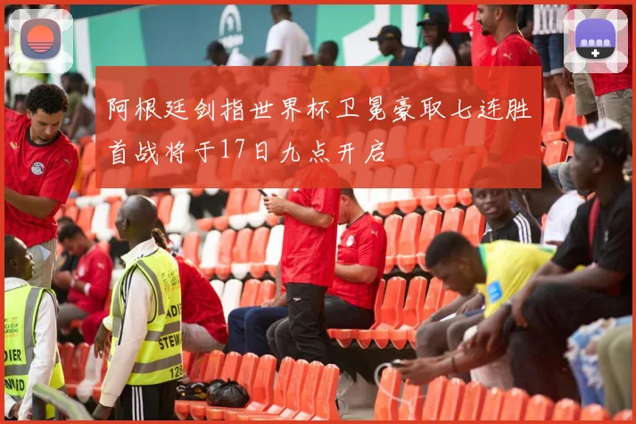 阿根廷剑指世界杯卫冕豪取七连胜首战将于17日九点开启