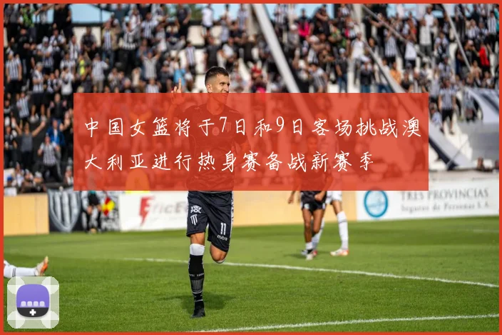 中国女篮将于7日和9日客场挑战澳大利亚进行热身赛备战新赛季