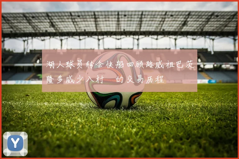 湖人球员转会快船回顾路威祖巴茨隆多威少八村塁的交易历程