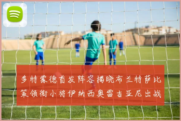 多特蒙德首发阵容揭晓布兰特萨比策领衔小将伊纳西奥雷吉亚尼出战