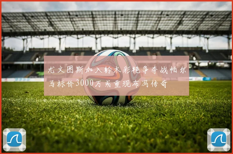 尤文图斯加入铃木彩艳争夺战帕尔马标价3000万或重现布冯传奇