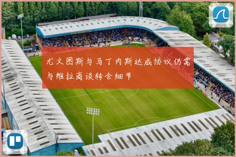 尤文图斯与马丁内斯达成协议仍需与维拉商谈转会细节