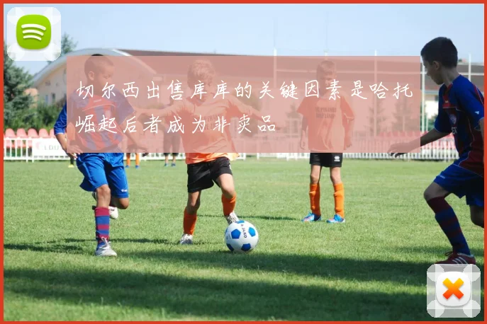 切尔西出售库库的关键因素是哈托崛起后者成为非卖品