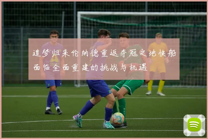 追梦归来伦纳德重返夺冠之地快船面临全面重建的挑战与机遇