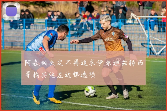 阿森纳决定不再追求伊尔迪兹转而寻找其他左边锋选项